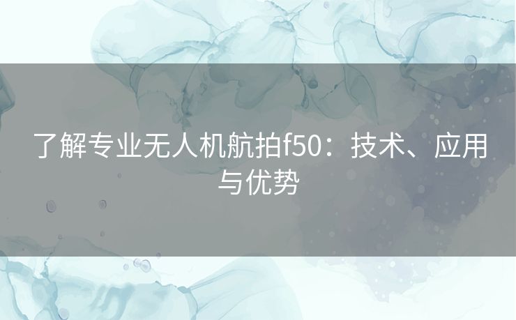 了解专业无人机航拍f50：技术、应用与优势