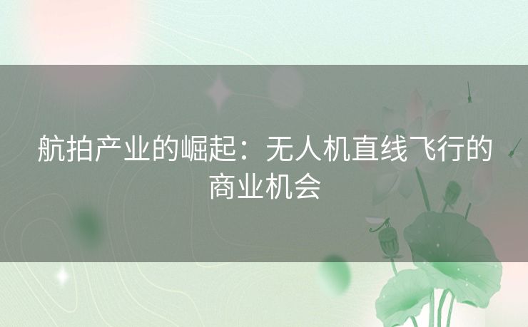 航拍产业的崛起：无人机直线飞行的商业机会