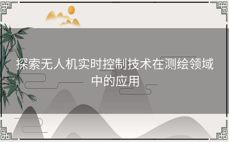 探索无人机实时控制技术在测绘领域中的应用