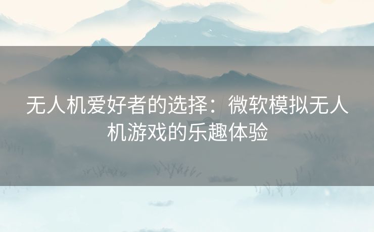 无人机爱好者的选择：微软模拟无人机游戏的乐趣体验