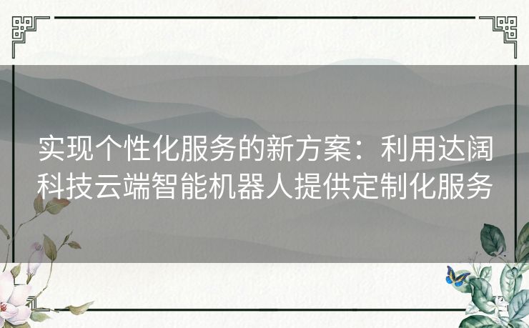 实现个性化服务的新方案：利用达阔科技云端智能机器人提供定制化服务