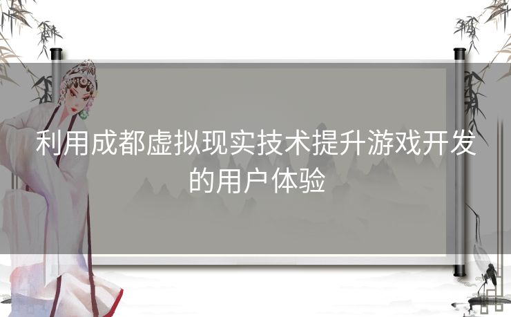 利用成都虚拟现实技术提升游戏开发的用户体验