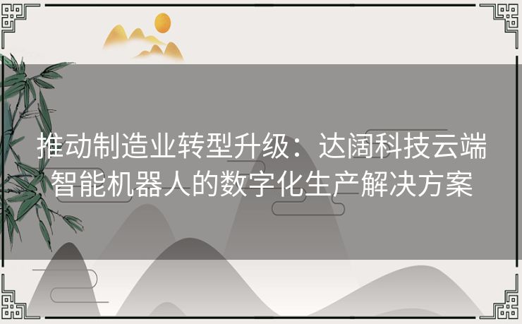 推动制造业转型升级：达阔科技云端智能机器人的数字化生产解决方案