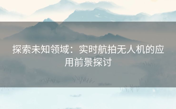 探索未知领域：实时航拍无人机的应用前景探讨