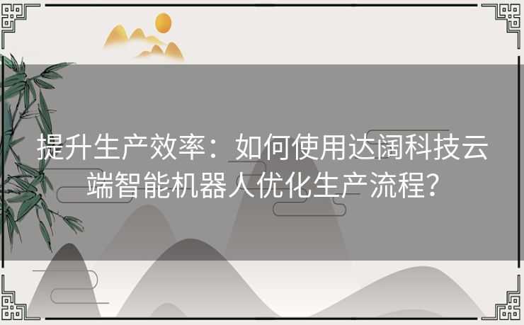 提升生产效率：如何使用达阔科技云端智能机器人优化生产流程？