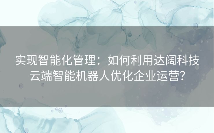 实现智能化管理：如何利用达阔科技云端智能机器人优化企业运营？