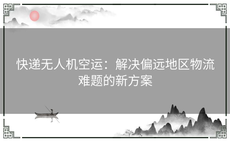 快递无人机空运：解决偏远地区物流难题的新方案