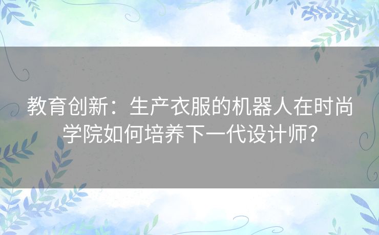 教育创新：生产衣服的机器人在时尚学院如何培养下一代设计师？