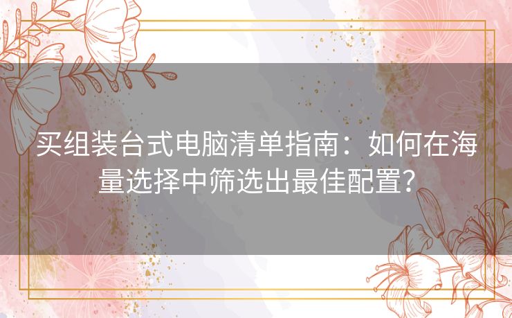 买组装台式电脑清单指南：如何在海量选择中筛选出最佳配置？