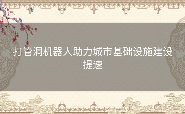 打管洞机器人助力城市基础设施建设提速