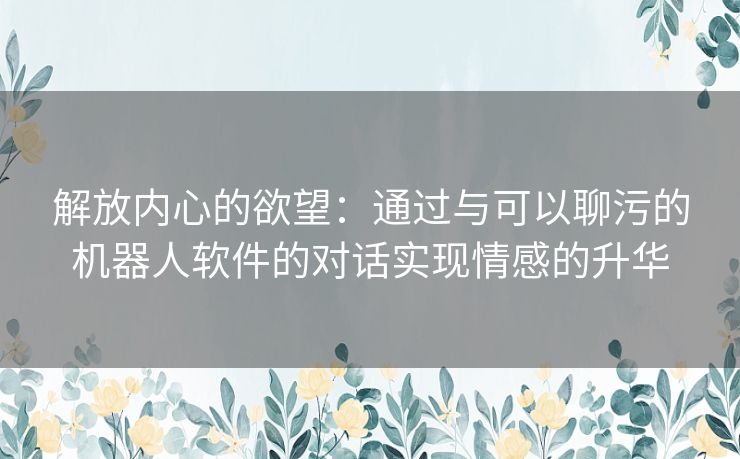 解放内心的欲望：通过与可以聊污的机器人软件的对话实现情感的升华