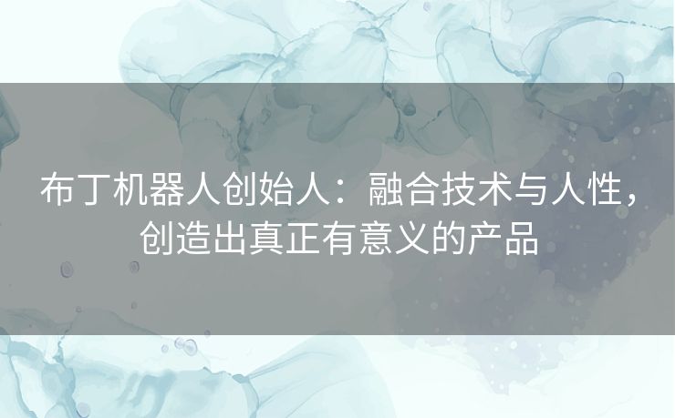 布丁机器人创始人：融合技术与人性，创造出真正有意义的产品