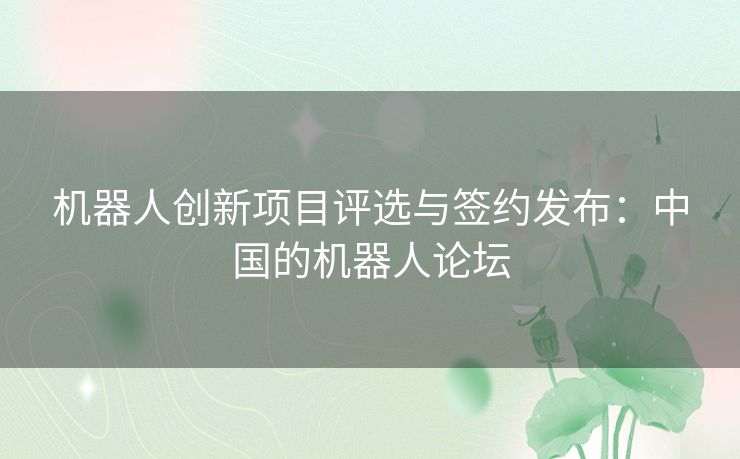 机器人创新项目评选与签约发布：中国的机器人论坛