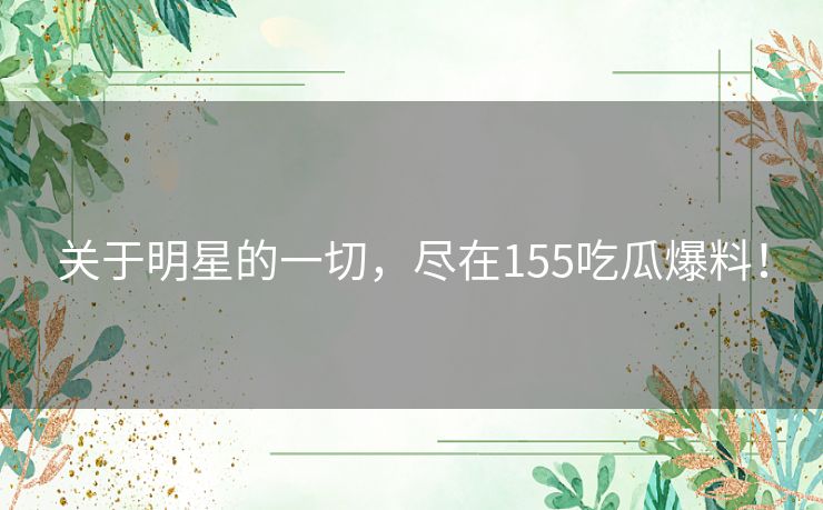 关于明星的一切，尽在155吃瓜爆料！