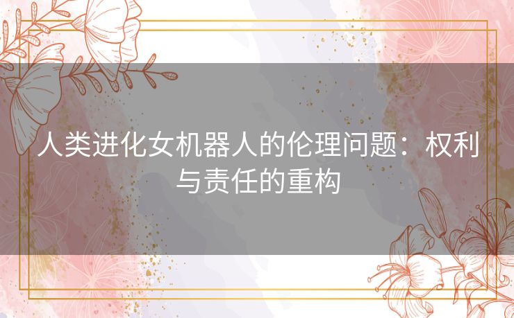 人类进化女机器人的伦理问题：权利与责任的重构