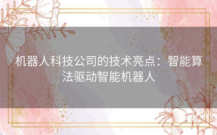 机器人科技公司的技术亮点：智能算法驱动智能机器人