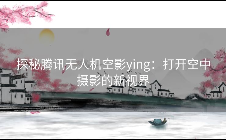 探秘腾讯无人机空影ying：打开空中摄影的新视界