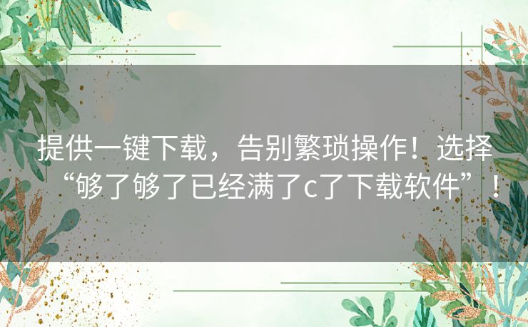 提供一键下载，告别繁琐操作！选择“够了够了已经满了c了下载软件”！