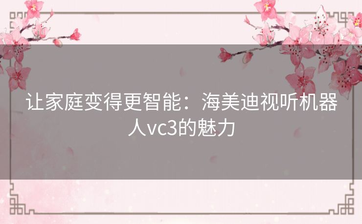 让家庭变得更智能：海美迪视听机器人vc3的魅力