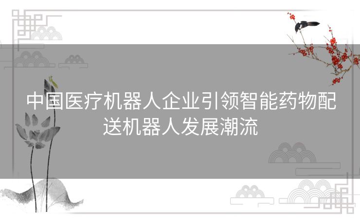 中国医疗机器人企业引领智能药物配送机器人发展潮流