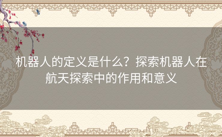 机器人的定义是什么？探索机器人在航天探索中的作用和意义