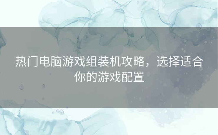 热门电脑游戏组装机攻略，选择适合你的游戏配置