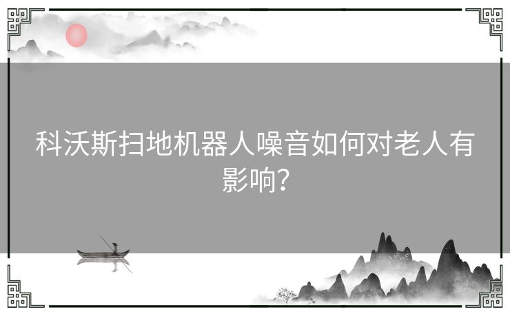 科沃斯扫地机器人噪音如何对老人有影响？