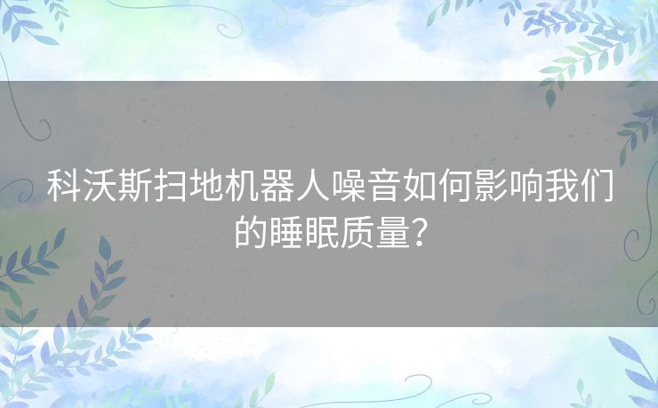 科沃斯扫地机器人噪音如何影响我们的睡眠质量？