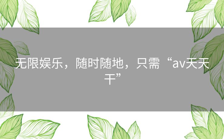 无限娱乐，随时随地，只需“av天天干”