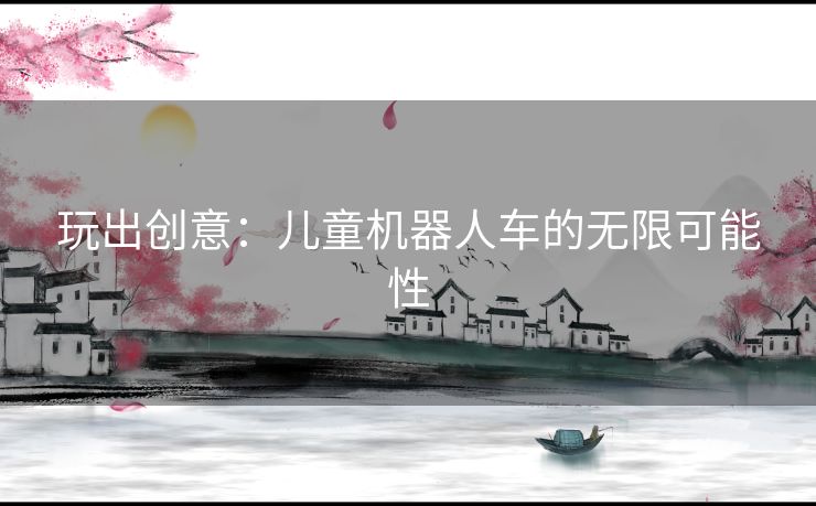 玩出创意：儿童机器人车的无限可能性