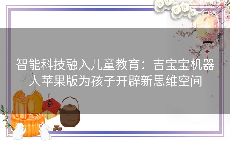 智能科技融入儿童教育：吉宝宝机器人苹果版为孩子开辟新思维空间