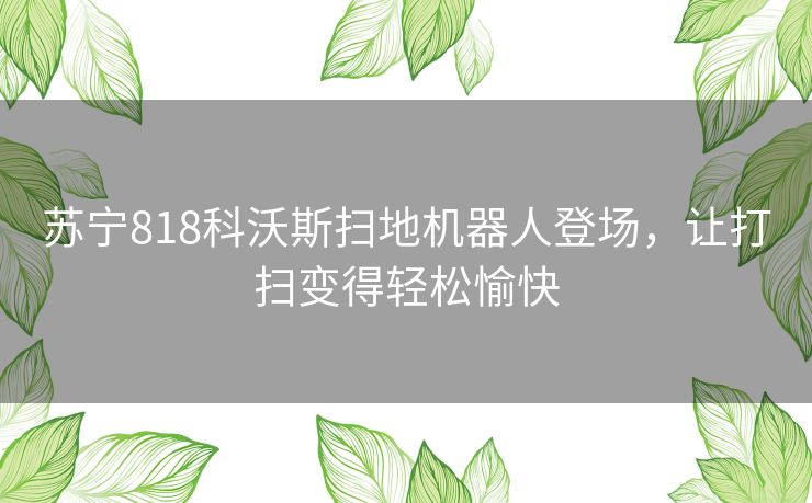 苏宁818科沃斯扫地机器人登场，让打扫变得轻松愉快