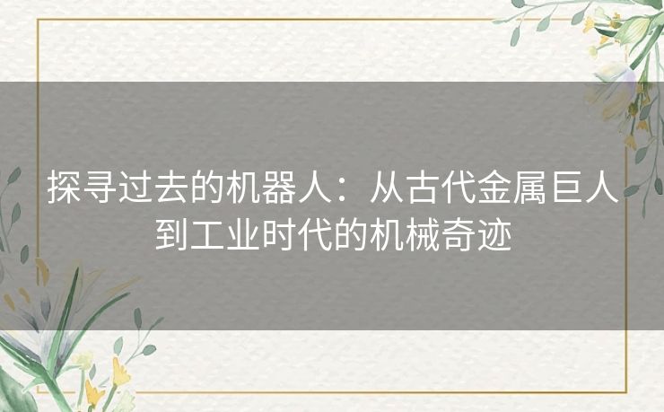 探寻过去的机器人：从古代金属巨人到工业时代的机械奇迹