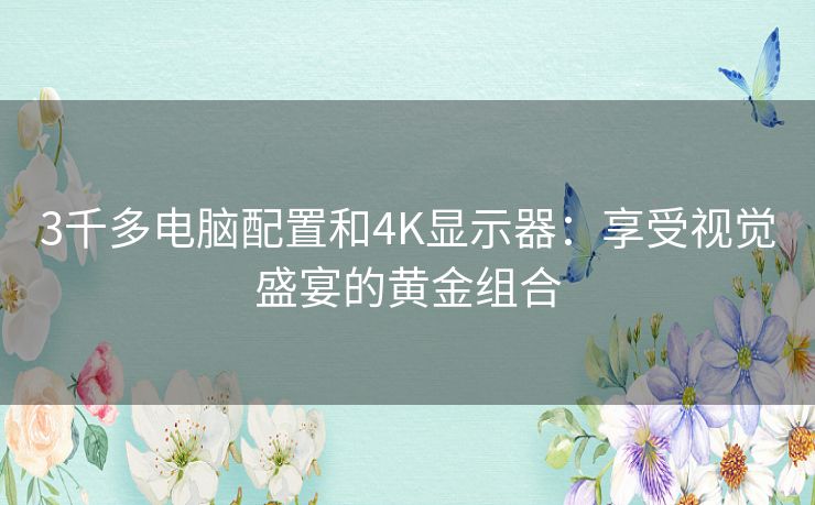 3千多电脑配置和4K显示器：享受视觉盛宴的黄金组合