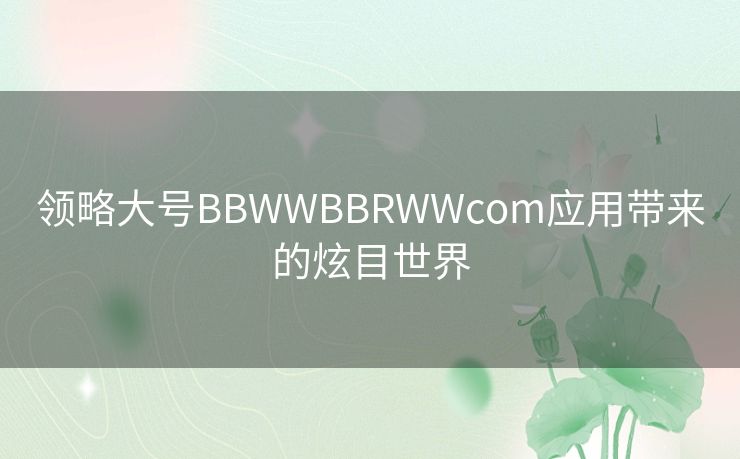 领略大号BBWWBBRWWcom应用带来的炫目世界