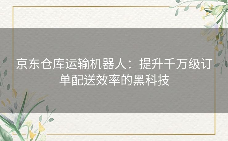 京东仓库运输机器人：提升千万级订单配送效率的黑科技