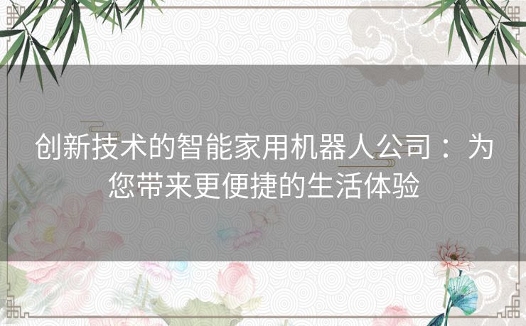 创新技术的智能家用机器人公司 ：为您带来更便捷的生活体验