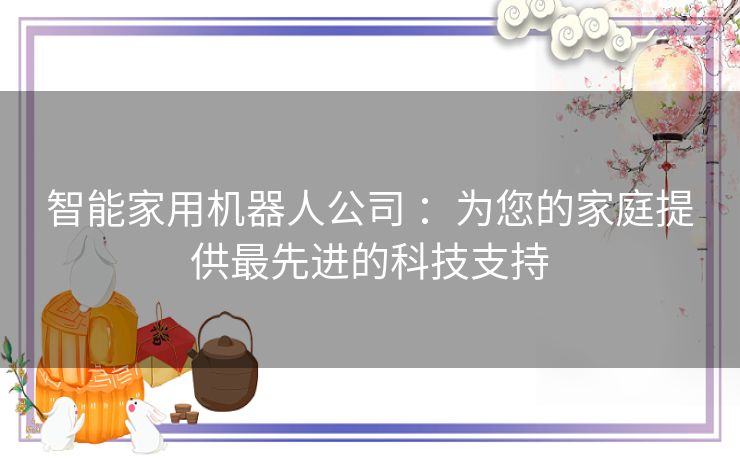 智能家用机器人公司 ：为您的家庭提供最先进的科技支持