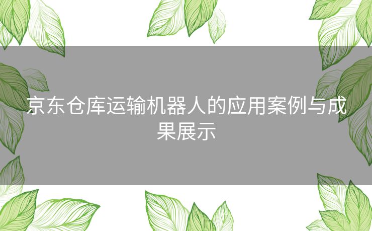 京东仓库运输机器人的应用案例与成果展示