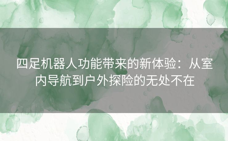 四足机器人功能带来的新体验：从室内导航到户外探险的无处不在