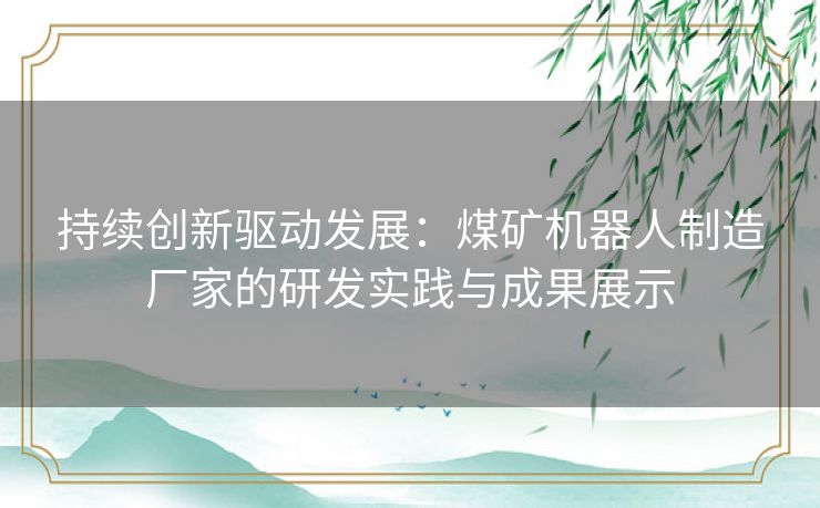 持续创新驱动发展：煤矿机器人制造厂家的研发实践与成果展示