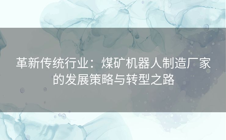 革新传统行业：煤矿机器人制造厂家的发展策略与转型之路