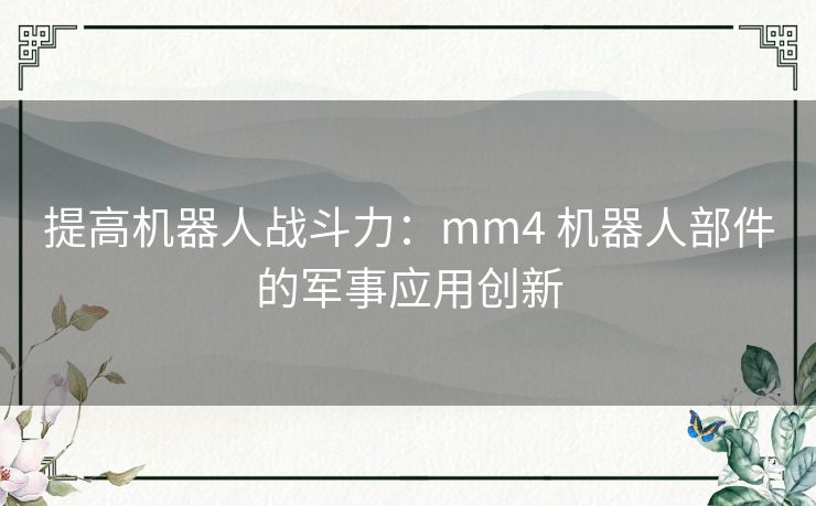 提高机器人战斗力：mm4 机器人部件的军事应用创新