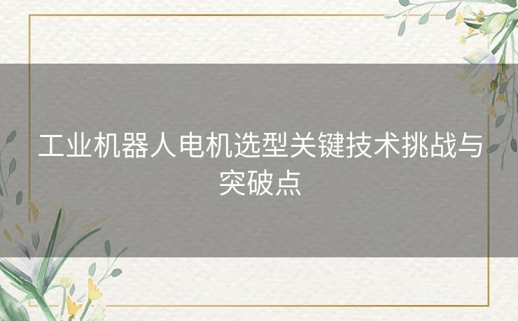 工业机器人电机选型关键技术挑战与突破点