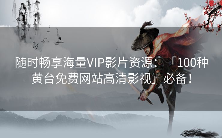 随时畅享海量VIP影片资源：「100种黄台免费网站高清影视」必备！