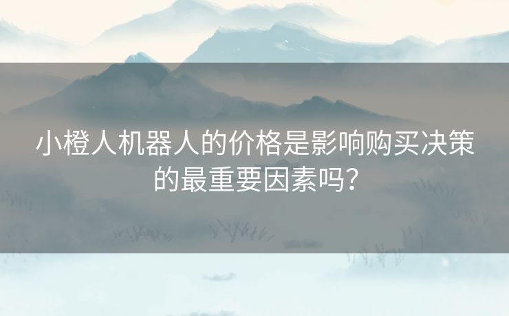 小橙人机器人的价格是影响购买决策的最重要因素吗？