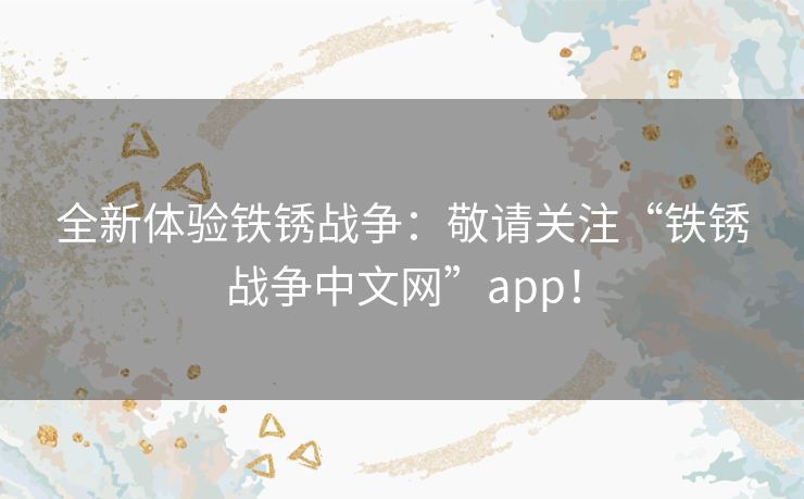 全新体验铁锈战争：敬请关注“铁锈战争中文网”app！