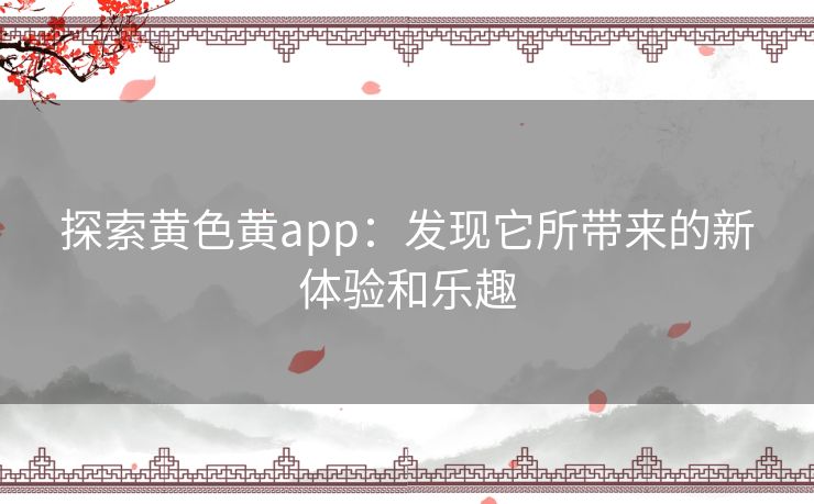 探索黄色黄app：发现它所带来的新体验和乐趣