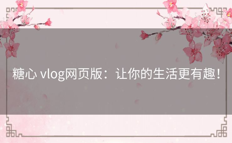 糖心 vlog网页版：让你的生活更有趣！