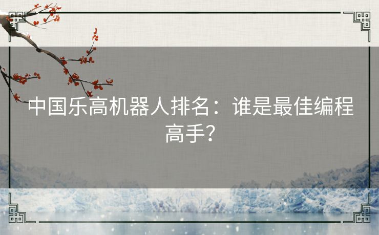 中国乐高机器人排名：谁是最佳编程高手？